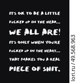 It’s ok to be a little fucked up in the head, we all are. It’s only when you’re fucked up in the heart that makes you a real piece of shit. Minimalist text art for thinking minds, isolated on black. Стоковое фото, агентство Ingram Publishing / Фотобанк Лори